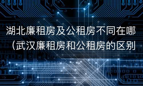 湖北廉租房及公租房不同在哪（武汉廉租房和公租房的区别）