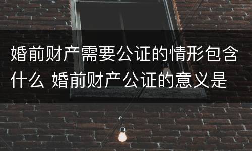 婚前财产需要公证的情形包含什么 婚前财产公证的意义是