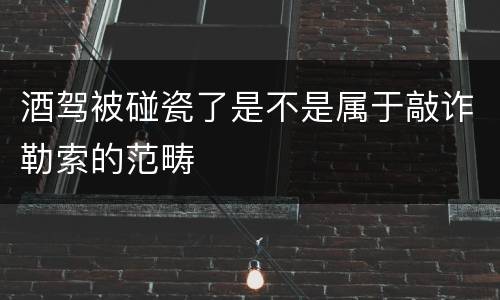 酒驾被碰瓷了是不是属于敲诈勒索的范畴