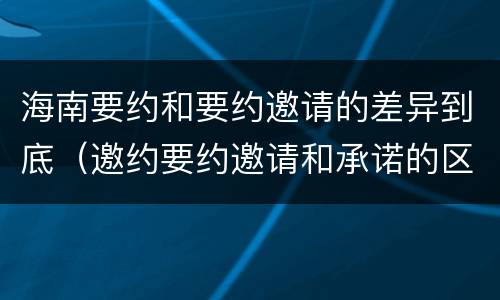 海南要约和要约邀请的差异到底（邀约要约邀请和承诺的区别）