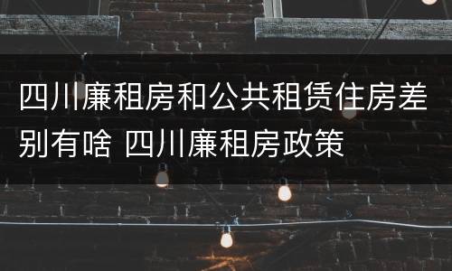 四川廉租房和公共租赁住房差别有啥 四川廉租房政策