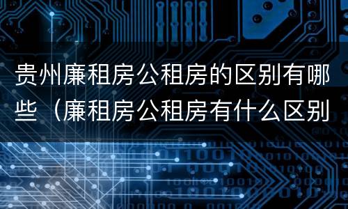贵州廉租房公租房的区别有哪些（廉租房公租房有什么区别）
