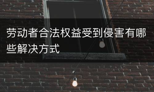 劳动者合法权益受到侵害有哪些解决方式