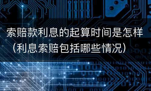 索赔款利息的起算时间是怎样（利息索赔包括哪些情况）