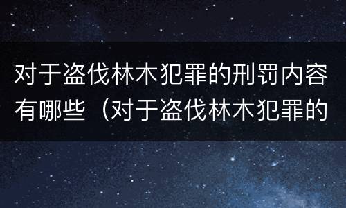 对于盗伐林木犯罪的刑罚内容有哪些（对于盗伐林木犯罪的刑罚内容有哪些要求）