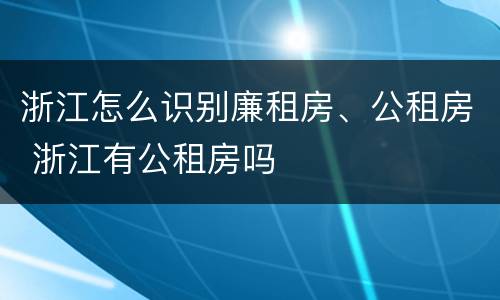 浙江怎么识别廉租房、公租房 浙江有公租房吗