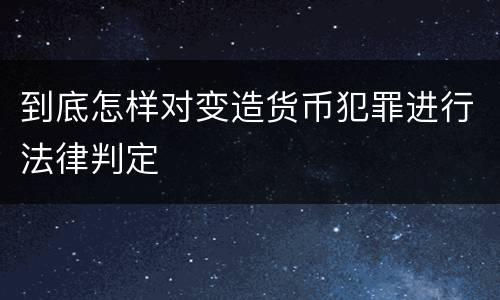 到底怎样对变造货币犯罪进行法律判定