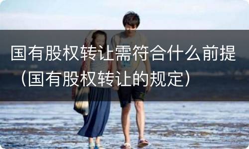 国有股权转让需符合什么前提（国有股权转让的规定）