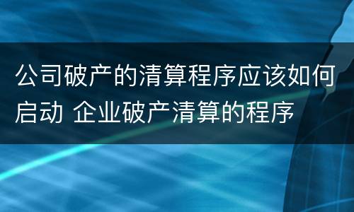 公司破产的清算程序应该如何启动 企业破产清算的程序