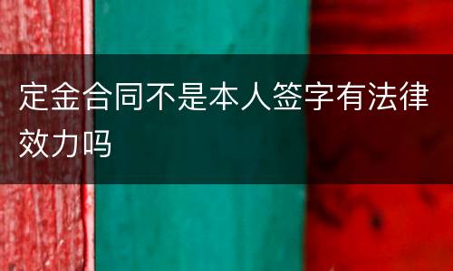 定金合同不是本人签字有法律效力吗