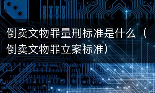 倒卖文物罪量刑标准是什么（倒卖文物罪立案标准）