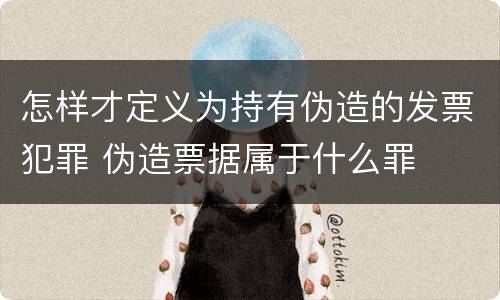 怎样才定义为持有伪造的发票犯罪 伪造票据属于什么罪
