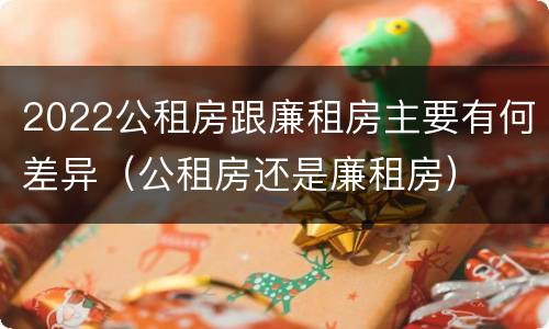 2022公租房跟廉租房主要有何差异（公租房还是廉租房）