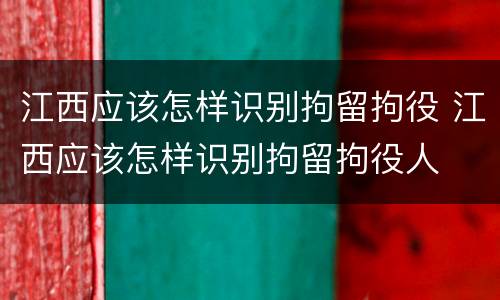江西应该怎样识别拘留拘役 江西应该怎样识别拘留拘役人