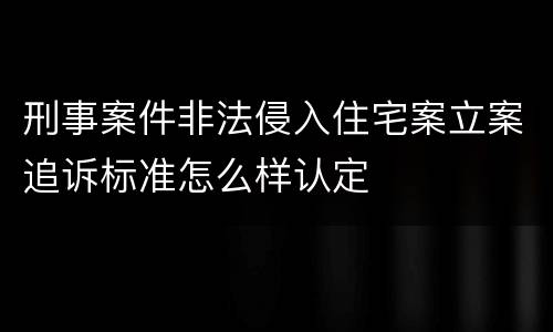 刑事案件非法侵入住宅案立案追诉标准怎么样认定