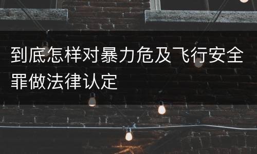 到底怎样对暴力危及飞行安全罪做法律认定