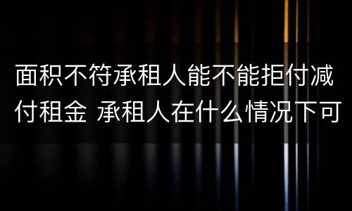 面积不符承租人能不能拒付减付租金 承租人在什么情况下可以拒付房租