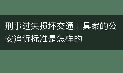刑事过失损坏交通工具案的公安追诉标准是怎样的