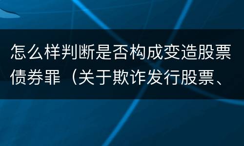 怎么样判断是否构成变造股票债券罪（关于欺诈发行股票、债券的犯罪构成）