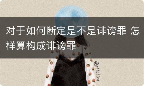对于如何断定是不是诽谤罪 怎样算构成诽谤罪