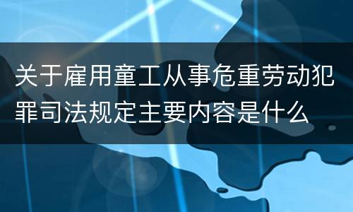 关于雇用童工从事危重劳动犯罪司法规定主要内容是什么