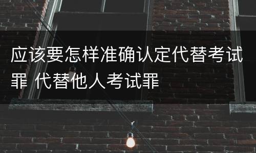 应该要怎样准确认定代替考试罪 代替他人考试罪