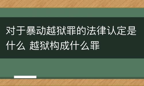 对于暴动越狱罪的法律认定是什么 越狱构成什么罪