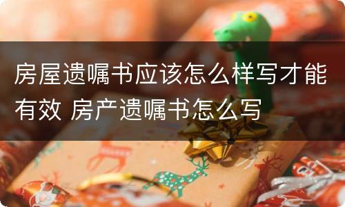 房屋遗嘱书应该怎么样写才能有效 房产遗嘱书怎么写
