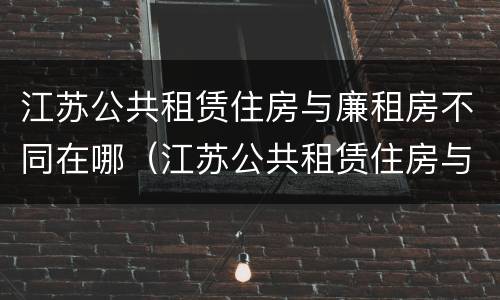江苏公共租赁住房与廉租房不同在哪（江苏公共租赁住房与廉租房不同在哪里）
