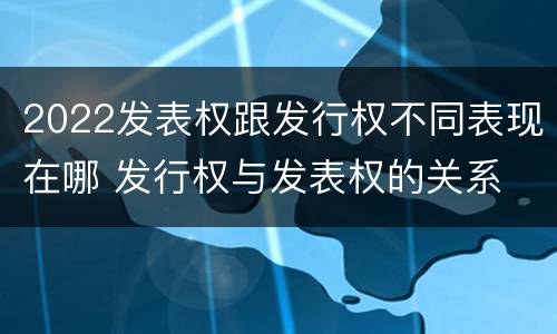 2022发表权跟发行权不同表现在哪 发行权与发表权的关系