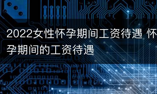 2022女性怀孕期间工资待遇 怀孕期间的工资待遇