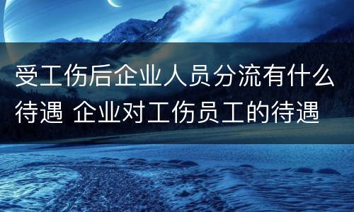 受工伤后企业人员分流有什么待遇 企业对工伤员工的待遇