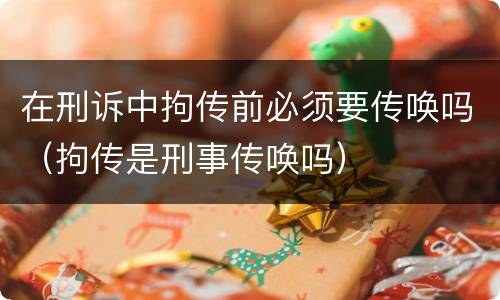 在刑诉中拘传前必须要传唤吗（拘传是刑事传唤吗）