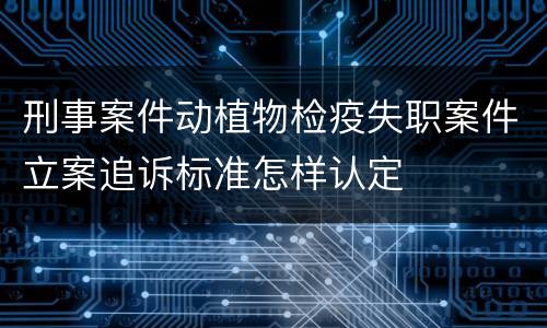刑事案件动植物检疫失职案件立案追诉标准怎样认定