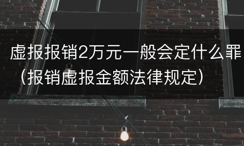 虚报报销2万元一般会定什么罪（报销虚报金额法律规定）