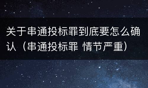关于串通投标罪到底要怎么确认（串通投标罪 情节严重）