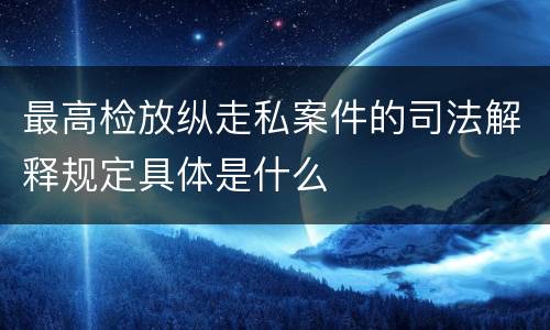 最高检放纵走私案件的司法解释规定具体是什么