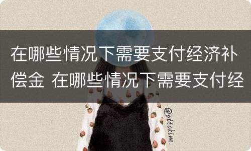 在哪些情况下需要支付经济补偿金 在哪些情况下需要支付经济补偿金的情形