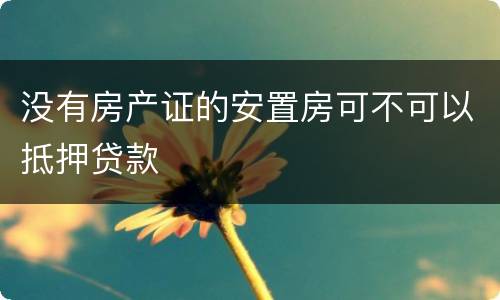 没有房产证的安置房可不可以抵押贷款