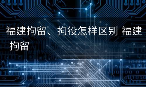 福建拘留、拘役怎样区别 福建 拘留
