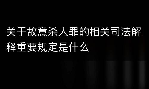 关于故意杀人罪的相关司法解释重要规定是什么