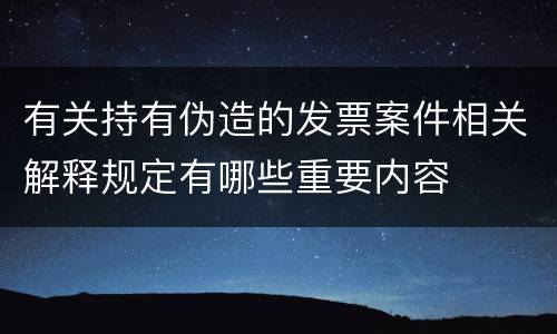 有关持有伪造的发票案件相关解释规定有哪些重要内容