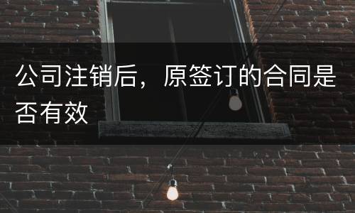 公司注销后，原签订的合同是否有效