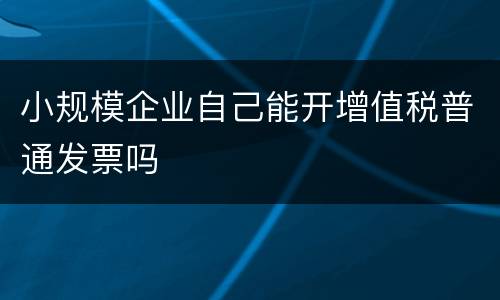 小规模企业自己能开增值税普通发票吗