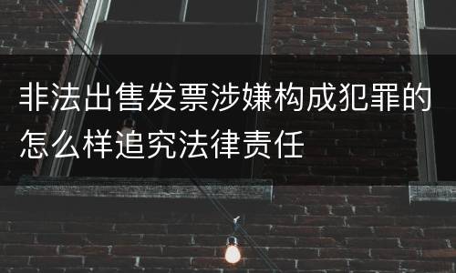 非法出售发票涉嫌构成犯罪的怎么样追究法律责任