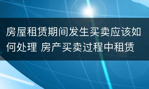 房屋租赁期间发生买卖应该如何处理 房产买卖过程中租赁