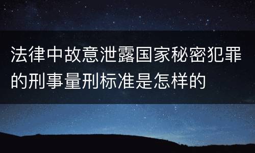 法律中故意泄露国家秘密犯罪的刑事量刑标准是怎样的