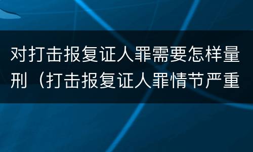 对打击报复证人罪需要怎样量刑（打击报复证人罪情节严重）