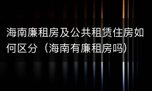 海南廉租房及公共租赁住房如何区分（海南有廉租房吗）
