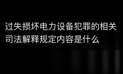 过失损坏电力设备犯罪的相关司法解释规定内容是什么